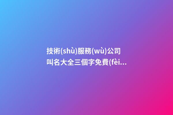 技術(shù)服務(wù)公司叫名大全三個字免費(fèi) 哪個值得借鑒